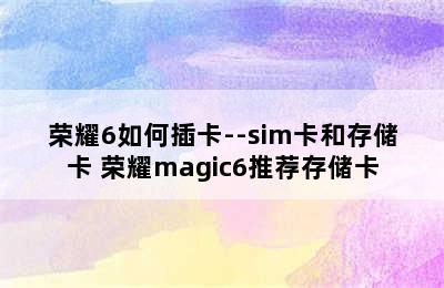 荣耀6如何插卡--sim卡和存储卡 荣耀magic6推荐存储卡